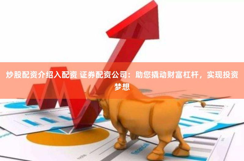 炒股配资介绍入配资 证券配资公司：助您撬动财富杠杆，实现投资梦想