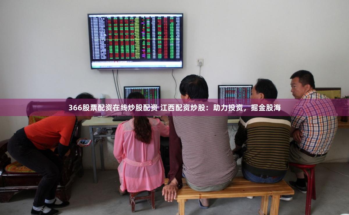 366股票配资在线炒股配资 江西配资炒股:助力投资,掘金股海