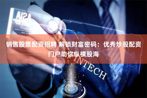 销售股票配资招聘 解锁财富密码：优秀炒股配资门户助你纵横股海