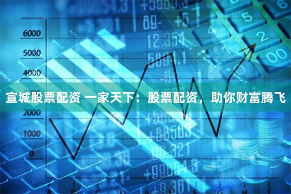 宣城股票配资 一家天下：股票配资，助你财富腾飞