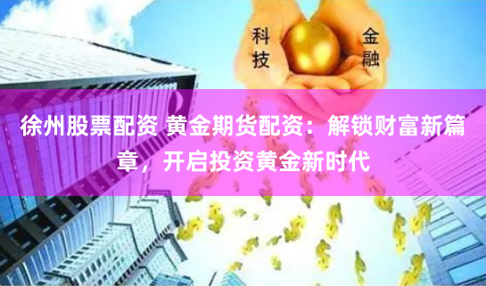 徐州股票配资 黄金期货配资：解锁财富新篇章，开启投资黄金新时代