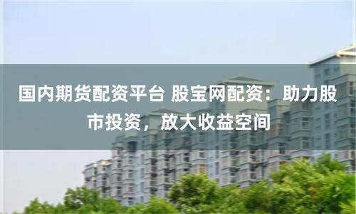 国内期货配资平台 股宝网配资：助力股市投资，放大收益空间