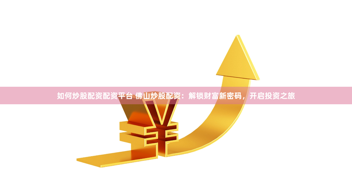 如何炒股配资配资平台 佛山炒股配资：解锁财富新密码，开启投资之旅