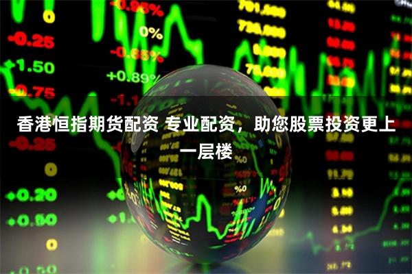香港恒指期货配资 专业配资，助您股票投资更上一层楼