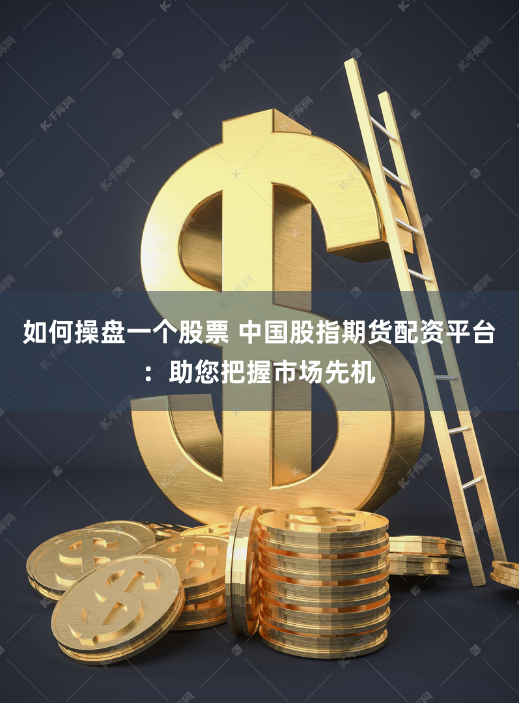 如何操盘一个股票 中国股指期货配资平台：助您把握市场先机