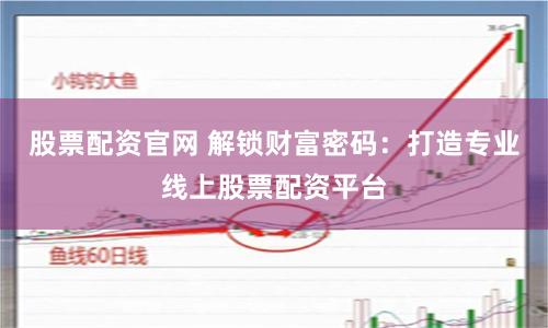 股票配资官网 解锁财富密码：打造专业线上股票配资平台