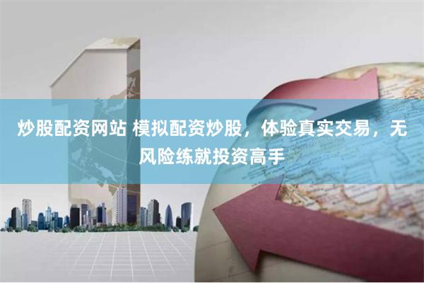炒股配资网站 模拟配资炒股，体验真实交易，无风险练就投资高手