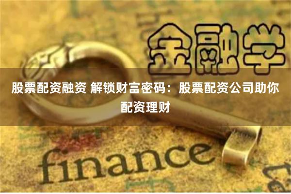股票配资融资 解锁财富密码：股票配资公司助你配资理财