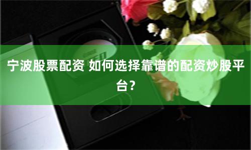 宁波股票配资 如何选择靠谱的配资炒股平台？