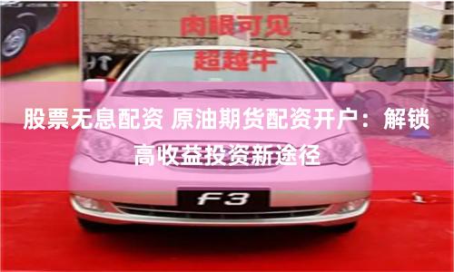 股票无息配资 原油期货配资开户：解锁高收益投资新途径