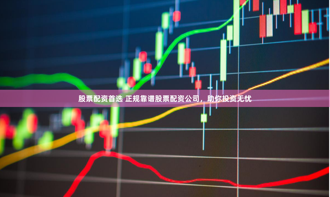 股票配资首选 正规靠谱股票配资公司，助你投资无忧