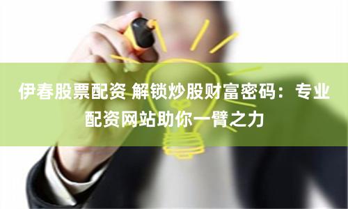 伊春股票配资 解锁炒股财富密码：专业配资网站助你一臂之力