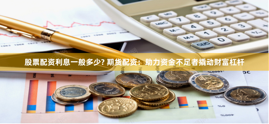 股票配资利息一般多少? 期货配资：助力资金不足者撬动财富杠杆