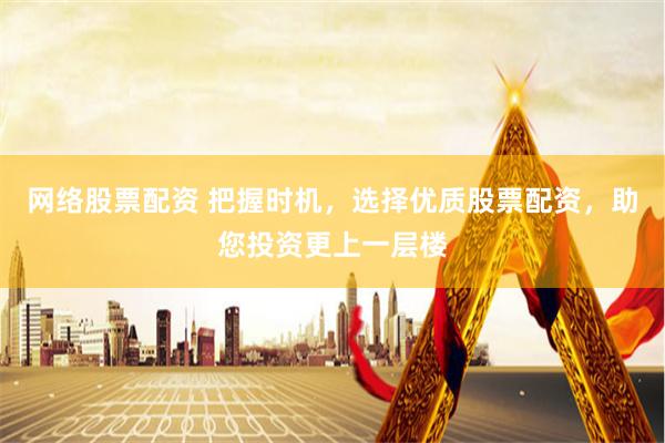 网络股票配资 把握时机，选择优质股票配资，助您投资更上一层楼