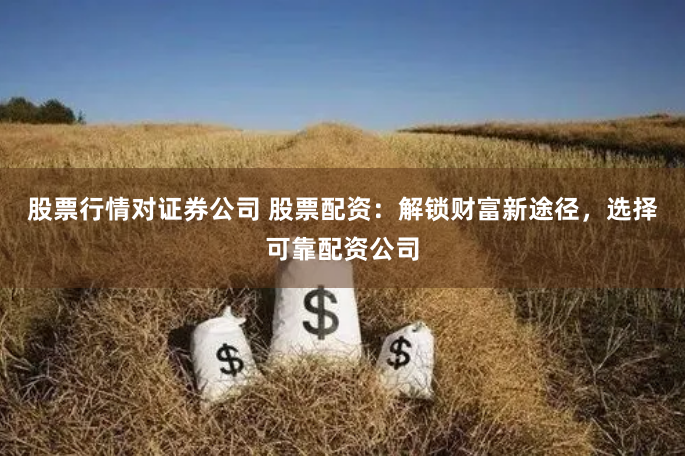 股票行情对证券公司 股票配资:解锁财富新途径,选择可靠配资公司