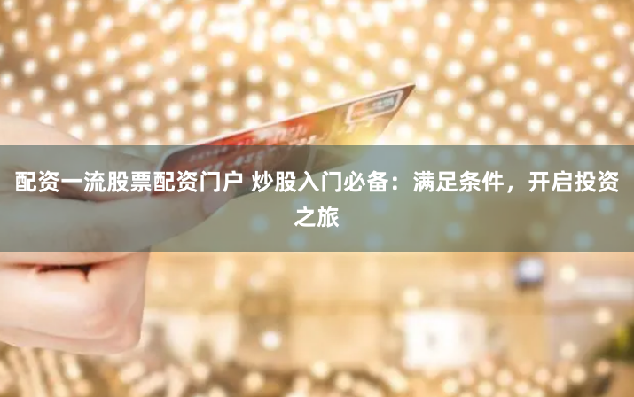 配资一流股票配资门户 炒股入门必备:满足条件,开启投资之旅