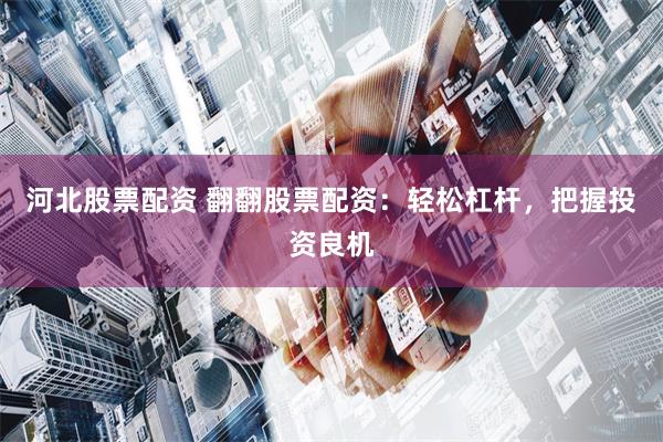 河北股票配资 翻翻股票配资:轻松杠杆,把握投资良机