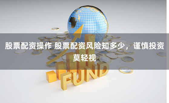 股票配资操作 股票配资风险知多少,谨慎投资莫轻视