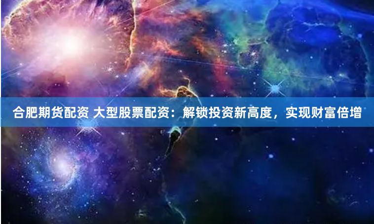 合肥期货配资 大型股票配资:解锁投资新高度,实现财富倍增