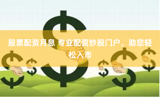 股票配资月息 专业配资炒股门户,助您轻松入市