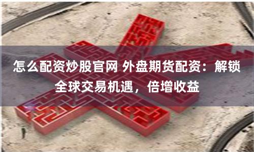 怎么配资炒股官网 外盘期货配资:解锁全球交易机遇,倍增收益