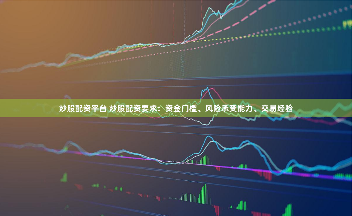 炒股配资平台 炒股配资要求:资金门槛、风险承受能力、交易经验