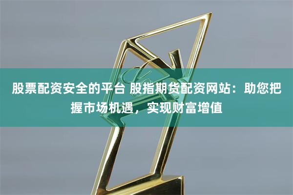 股票配资安全的平台 股指期货配资网站:助您把握市场机遇,实现财富增值