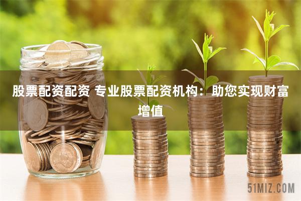 股票配资配资 专业股票配资机构:助您实现财富增值