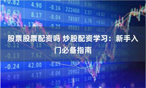 股票股票配资吗 炒股配资学习:新手入门必备指南