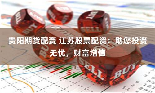 贵阳期货配资 江苏股票配资:助您投资无忧,财富增值