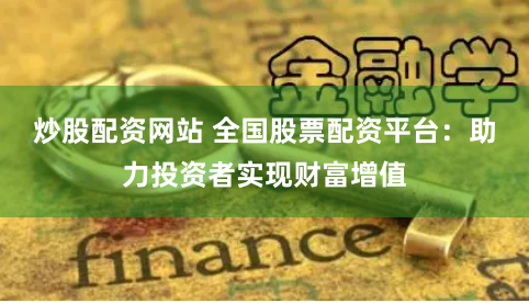 炒股配资网站 全国股票配资平台：助力投资者实现财富增值