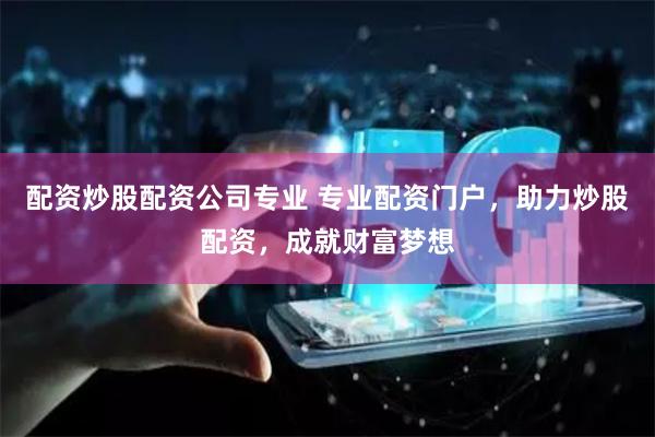配资炒股配资公司专业 专业配资门户，助力炒股配资，成就财富梦想