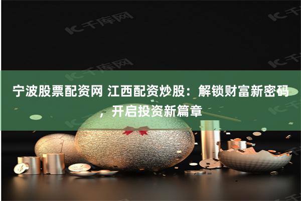 宁波股票配资网 江西配资炒股:解锁财富新密码,开启投资新篇章