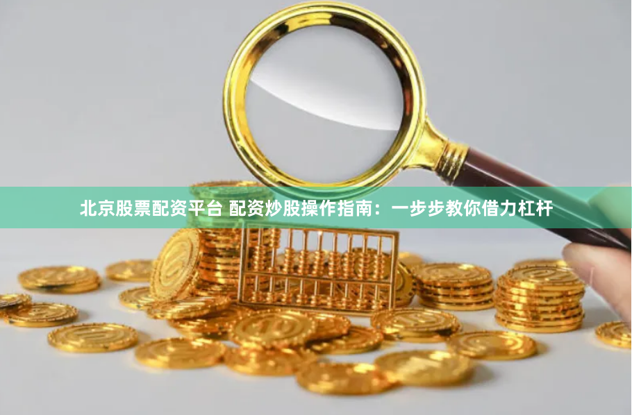 北京股票配资平台 配资炒股操作指南：一步步教你借力杠杆