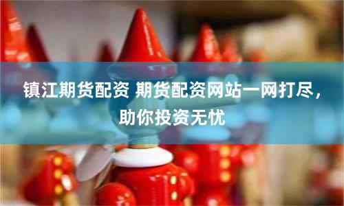 镇江期货配资 期货配资网站一网打尽，助你投资无忧