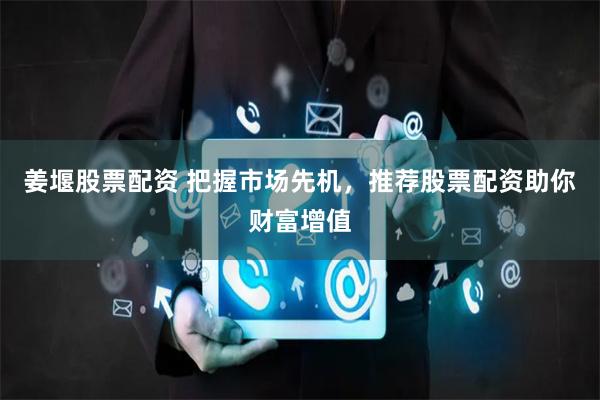 姜堰股票配资 把握市场先机，推荐股票配资助你财富增值