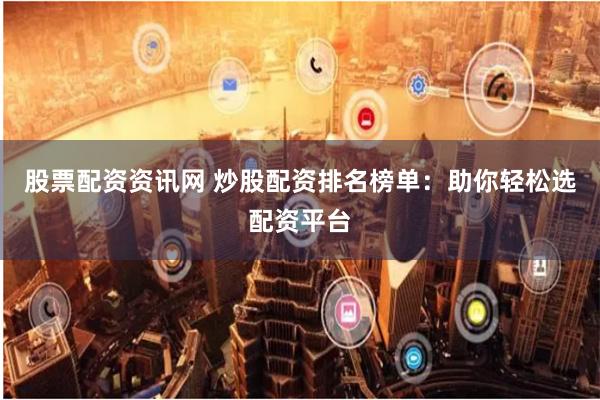 股票配资资讯网 炒股配资排名榜单：助你轻松选配资平台