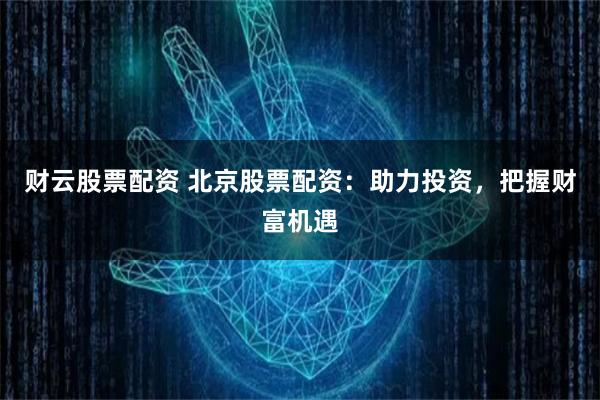财云股票配资 北京股票配资：助力投资，把握财富机遇