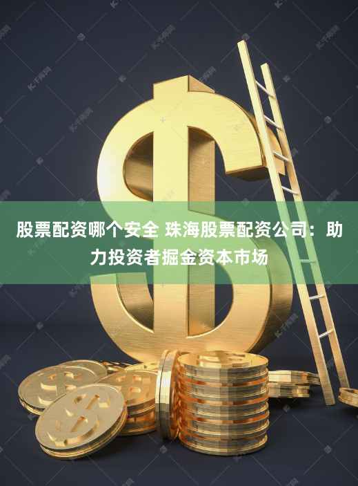 股票配资哪个安全 珠海股票配资公司：助力投资者掘金资本市场