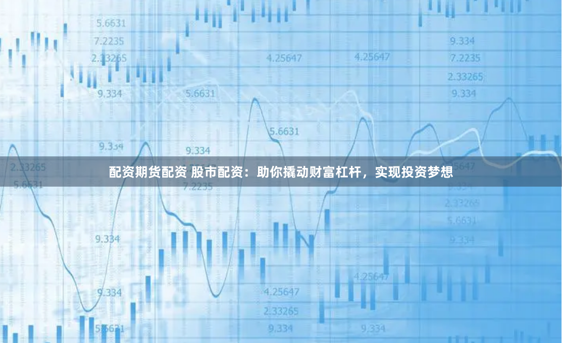 配资期货配资 股市配资：助你撬动财富杠杆，实现投资梦想