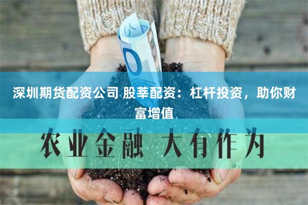 深圳期货配资公司 股莘配资：杠杆投资，助你财富增值