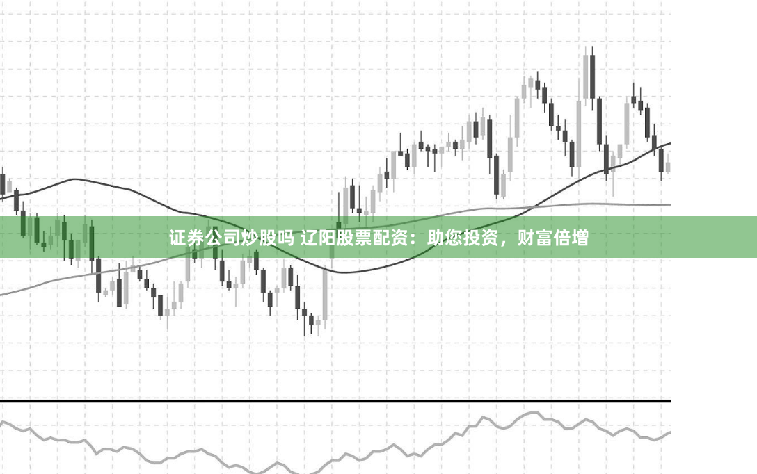 证券公司炒股吗 辽阳股票配资：助您投资，财富倍增
