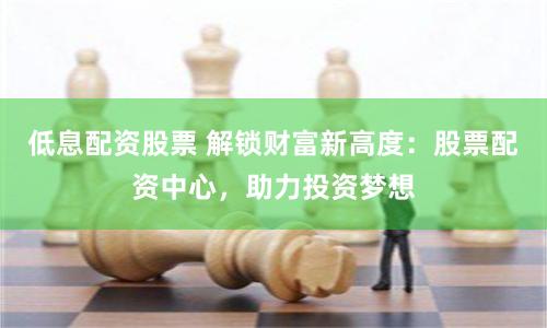 低息配资股票 解锁财富新高度：股票配资中心，助力投资梦想