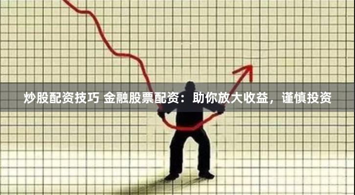 炒股配资技巧 金融股票配资：助你放大收益，谨慎投资