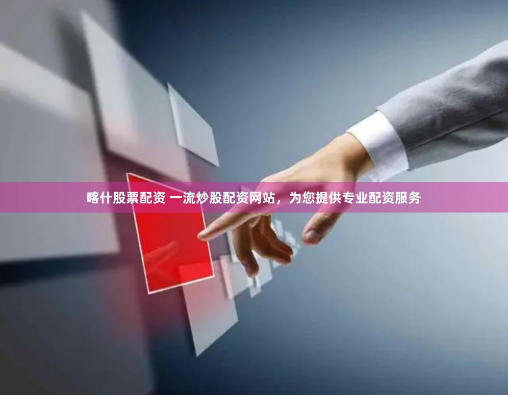 喀什股票配资 一流炒股配资网站，为您提供专业配资服务