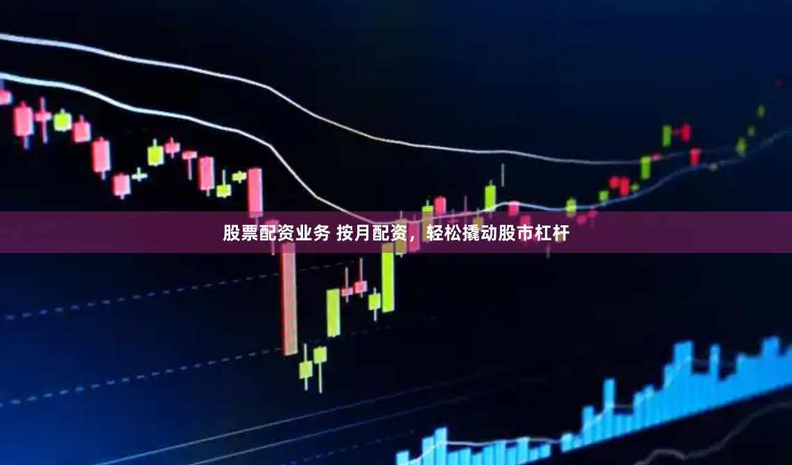 股票配资业务 按月配资，轻松撬动股市杠杆