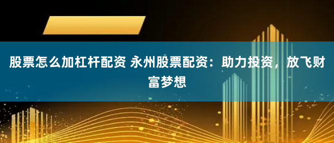 股票怎么加杠杆配资 永州股票配资：助力投资，放飞财富梦想