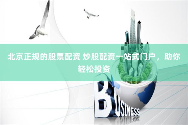 北京正规的股票配资 炒股配资一站式门户，助你轻松投资