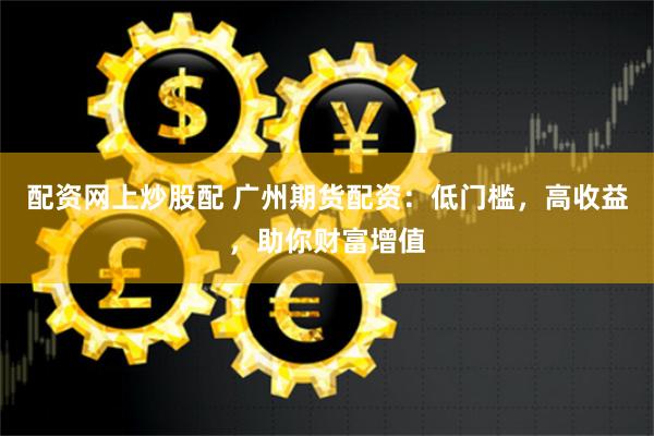 配资网上炒股配 广州期货配资：低门槛，高收益，助你财富增值