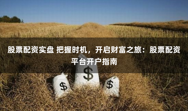 股票配资实盘 把握时机，开启财富之旅：股票配资平台开户指南